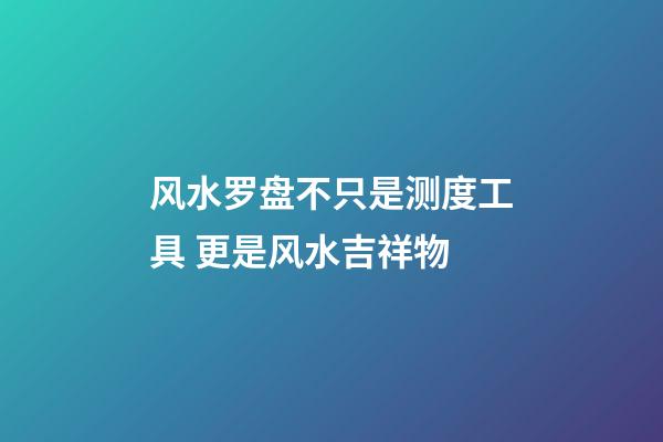 风水罗盘不只是测度工具 更是风水吉祥物